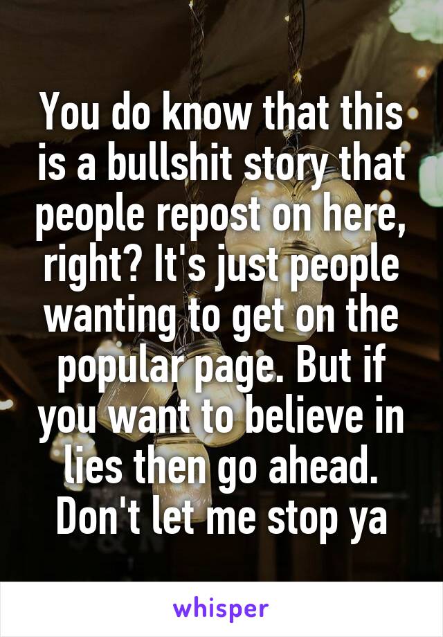 You do know that this is a bullshit story that people repost on here, right? It's just people wanting to get on the popular page. But if you want to believe in lies then go ahead. Don't let me stop ya