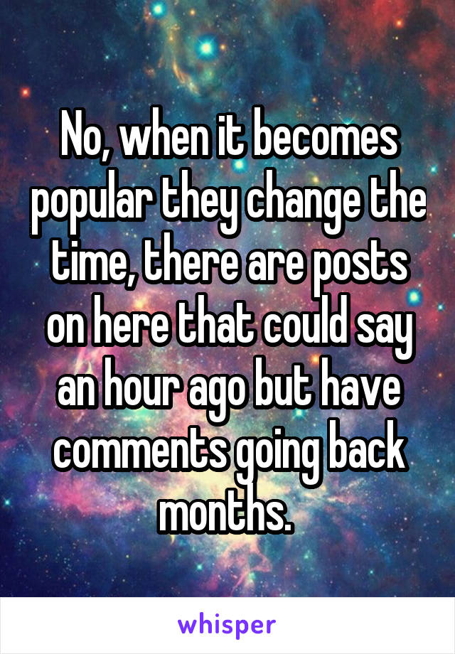 No, when it becomes popular they change the time, there are posts on here that could say an hour ago but have comments going back months. 