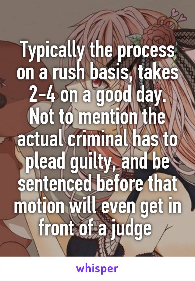 Typically the process on a rush basis, takes 2-4 on a good day.
Not to mention the actual criminal has to plead guilty, and be sentenced before that motion will even get in front of a judge 