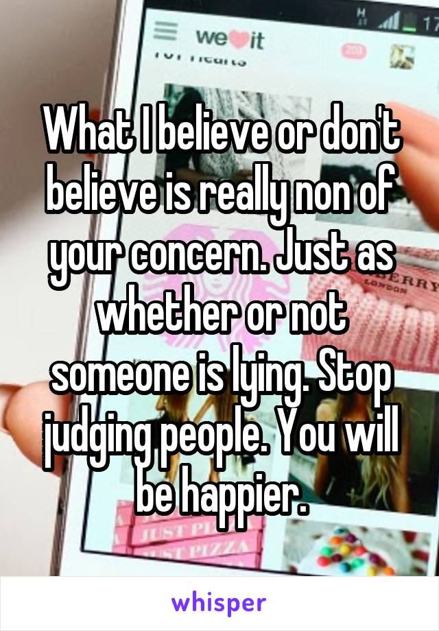 What I believe or don't believe is really non of your concern. Just as whether or not someone is lying. Stop judging people. You will be happier.