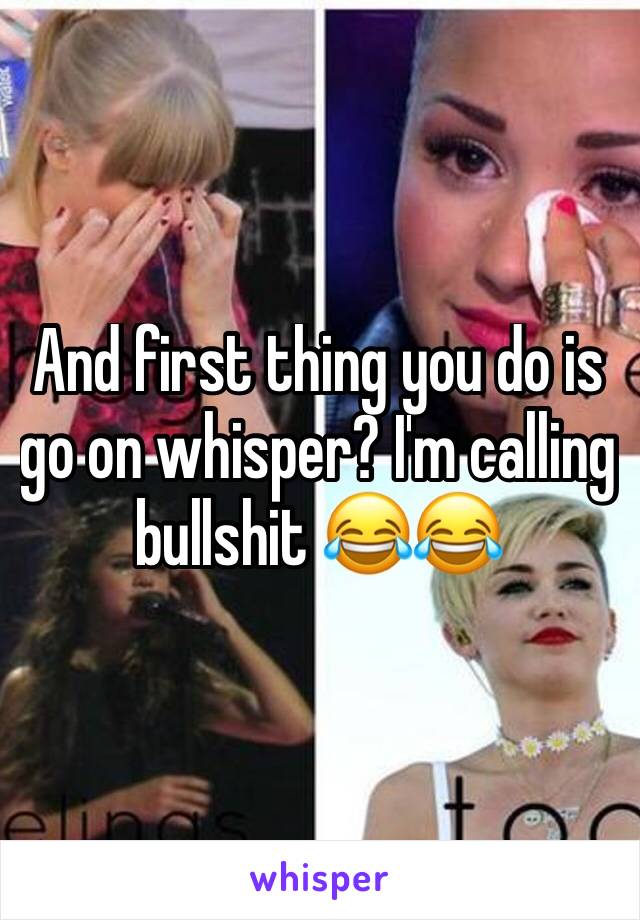 And first thing you do is go on whisper? I'm calling bullshit 😂😂