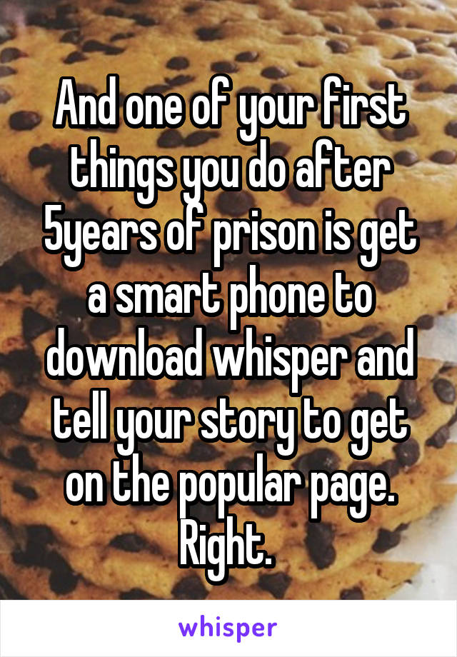 And one of your first things you do after 5years of prison is get a smart phone to download whisper and tell your story to get on the popular page. Right. 