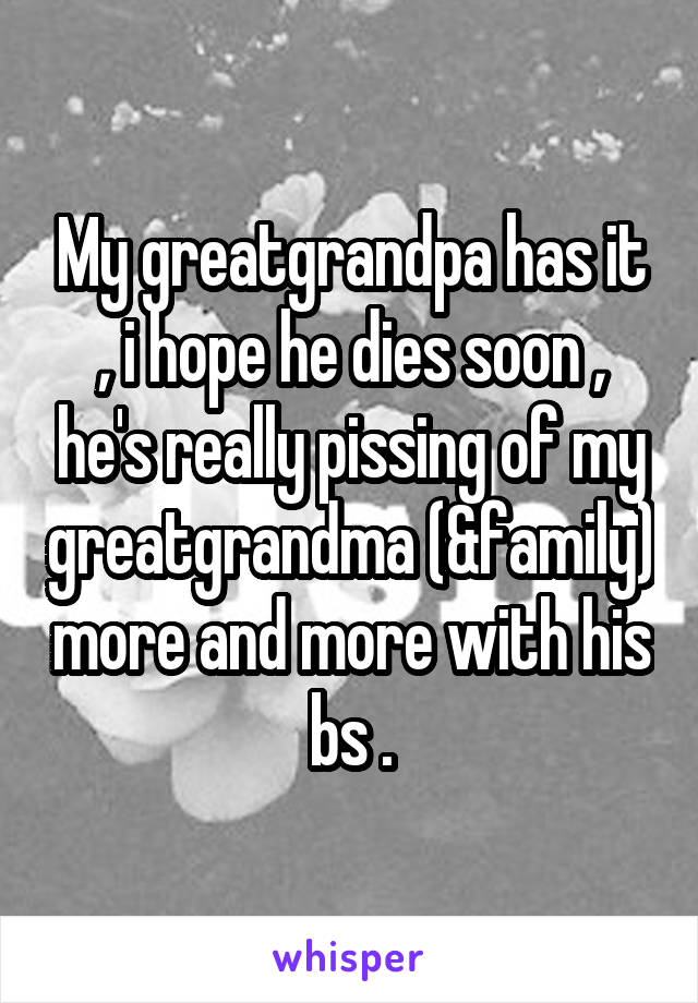 My greatgrandpa has it , i hope he dies soon , he's really pissing of my greatgrandma (&family) more and more with his bs .