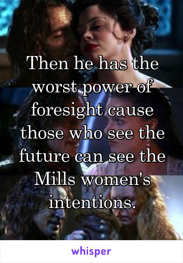 Then he has the worst power of foresight cause those who see the future can see the Mills women's intentions.
