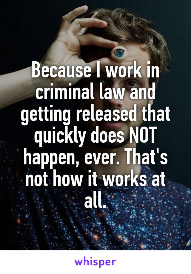 Because I work in criminal law and getting released that quickly does NOT happen, ever. That's not how it works at all.