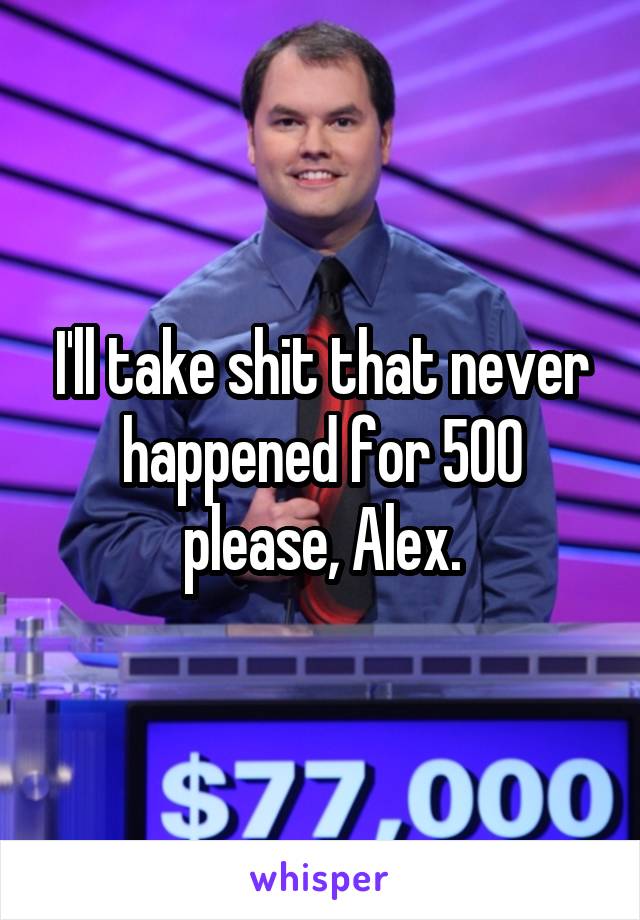 I'll take shit that never happened for 500 please, Alex.