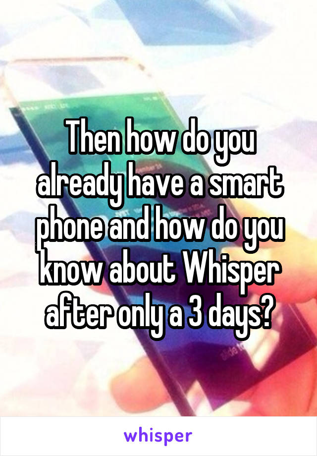 Then how do you already have a smart phone and how do you know about Whisper after only a 3 days?