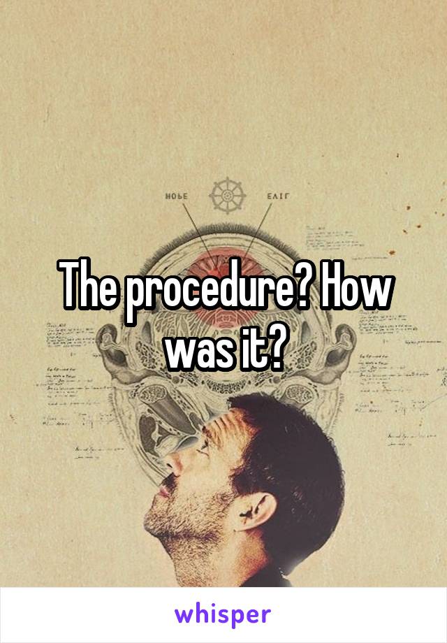 The procedure? How was it?