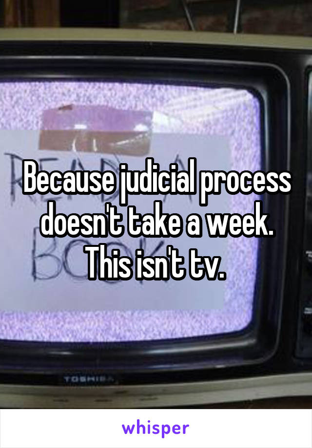 Because judicial process doesn't take a week. This isn't tv. 