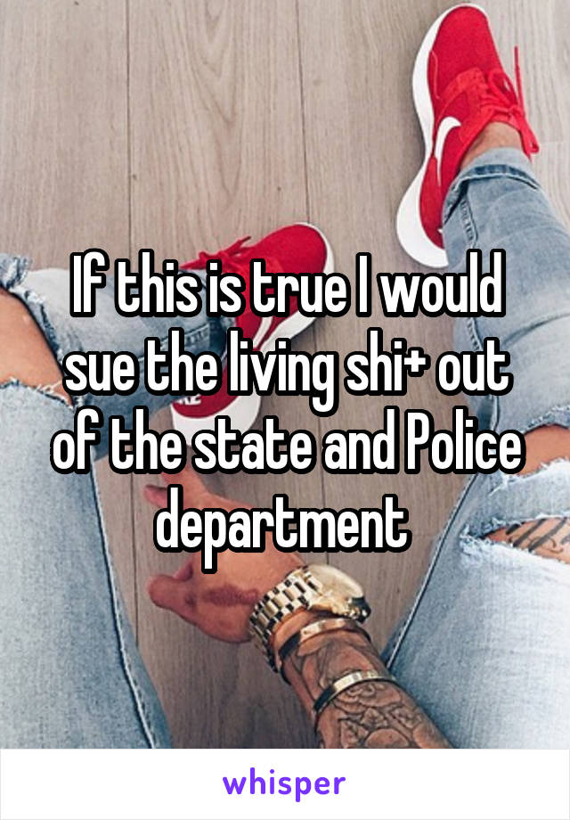 If this is true I would sue the living shi+ out of the state and Police department 