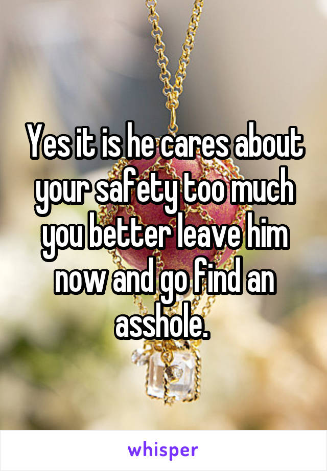 Yes it is he cares about your safety too much you better leave him now and go find an asshole. 