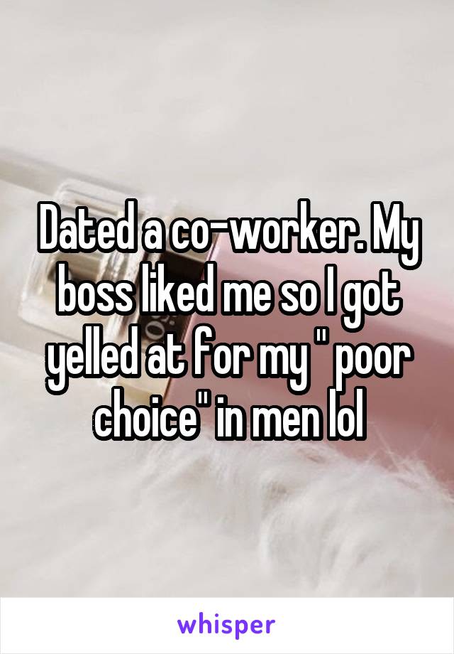 Dated a co-worker. My boss liked me so I got yelled at for my " poor choice" in men lol