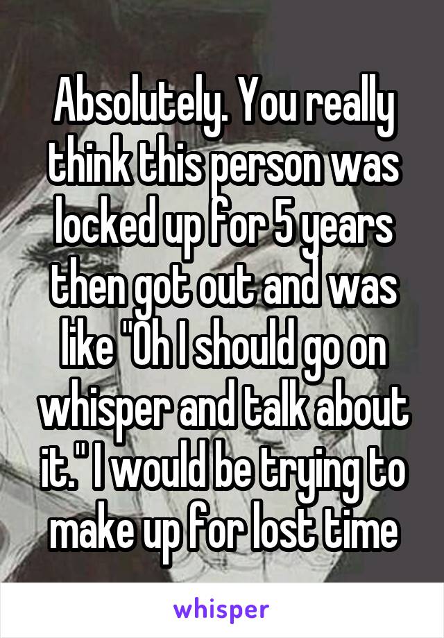 Absolutely. You really think this person was locked up for 5 years then got out and was like "Oh I should go on whisper and talk about it." I would be trying to make up for lost time