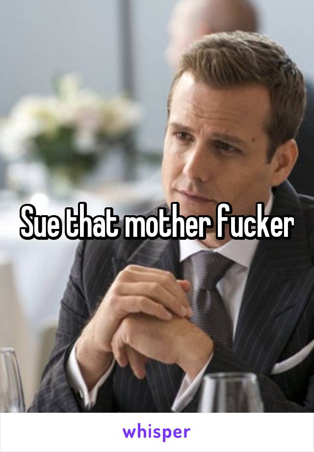 Sue that mother fucker