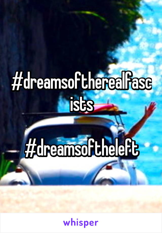 #dreamsoftherealfascists

#dreamsoftheleft