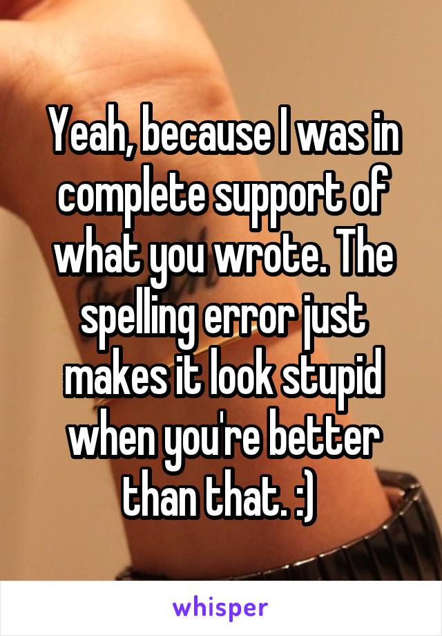 Yeah, because I was in complete support of what you wrote. The spelling error just makes it look stupid when you're better than that. :) 