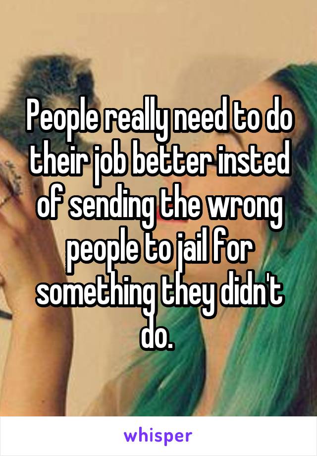 People really need to do their job better insted of sending the wrong people to jail for something they didn't do. 