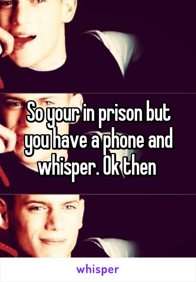 So your in prison but you have a phone and whisper. Ok then 