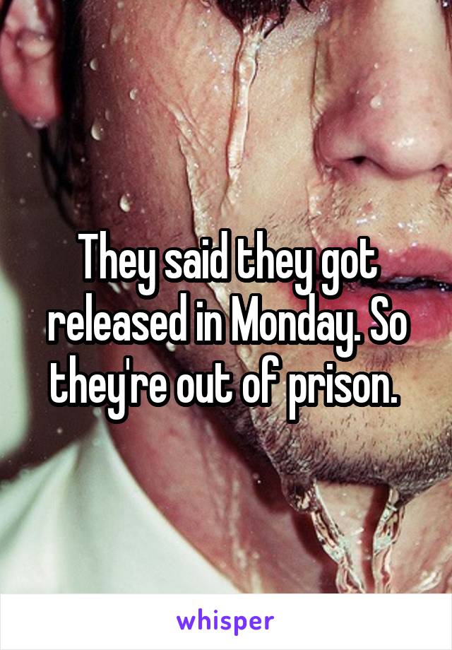 They said they got released in Monday. So they're out of prison. 