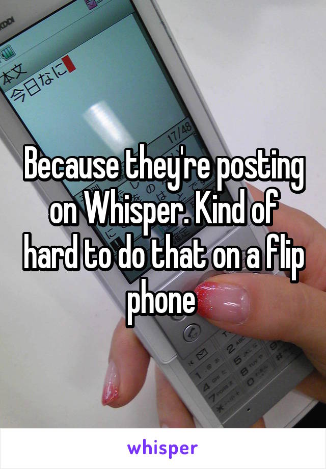 Because they're posting on Whisper. Kind of hard to do that on a flip phone 