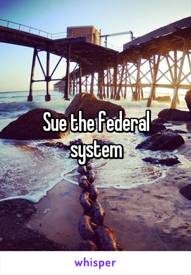 Sue the federal
system