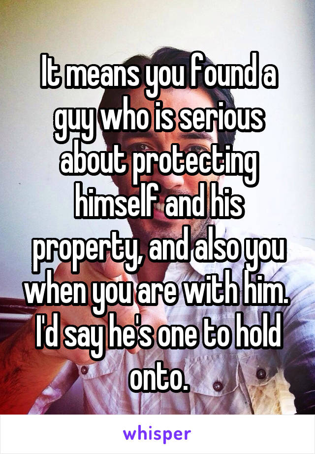 It means you found a guy who is serious about protecting himself and his property, and also you when you are with him.  I'd say he's one to hold onto.