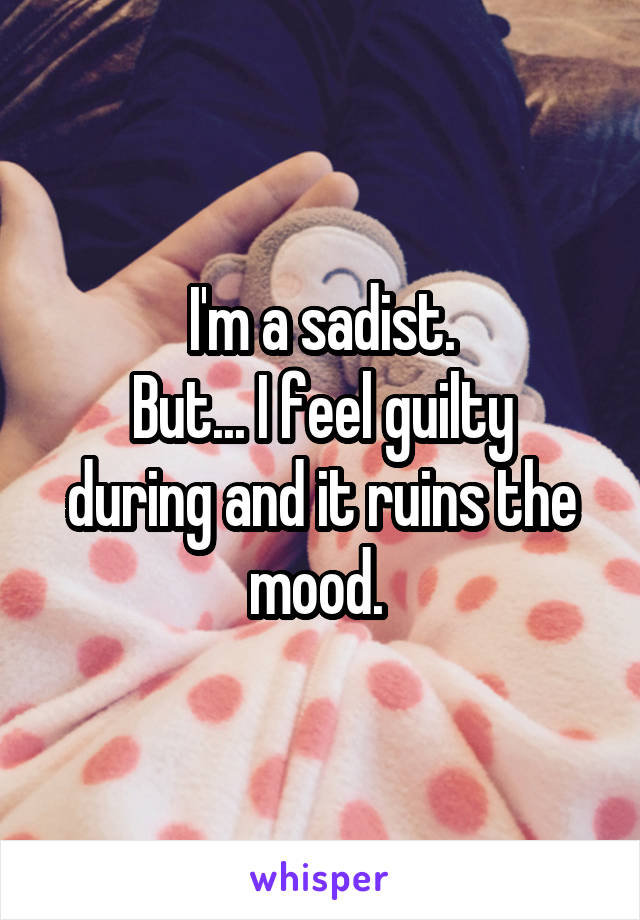 I'm a sadist.
But... I feel guilty during and it ruins the mood. 