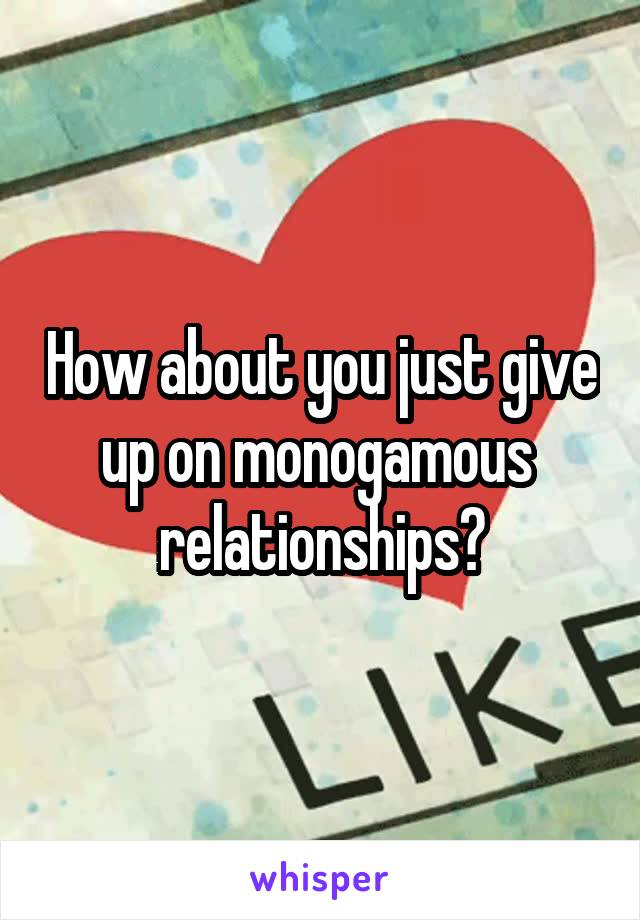 How about you just give up on monogamous  relationships?
