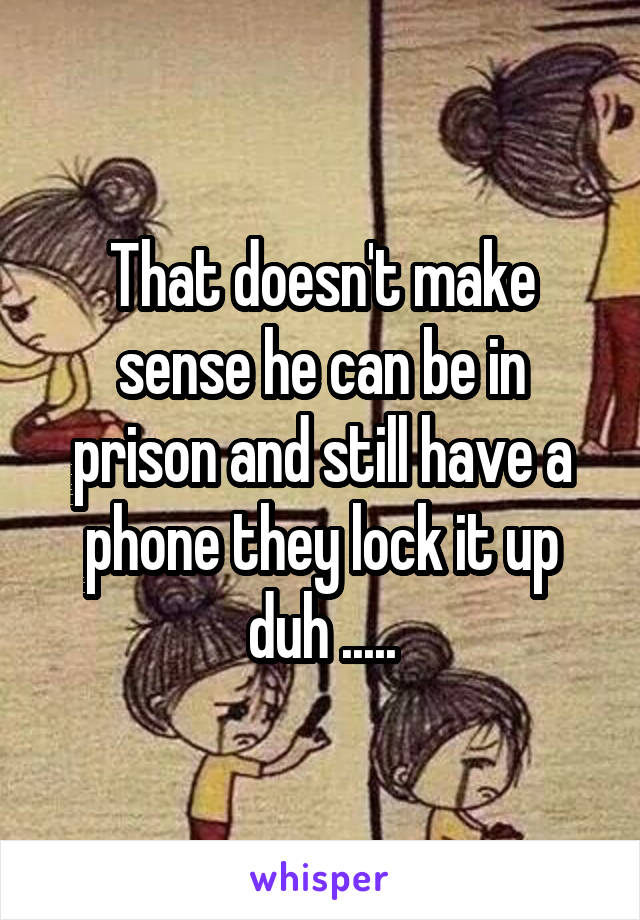 That doesn't make sense he can be in prison and still have a phone they lock it up duh .....