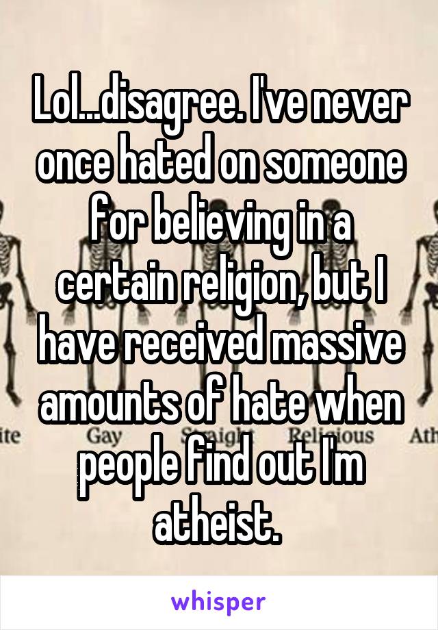 Lol...disagree. I've never once hated on someone for believing in a certain religion, but I have received massive amounts of hate when people find out I'm atheist. 