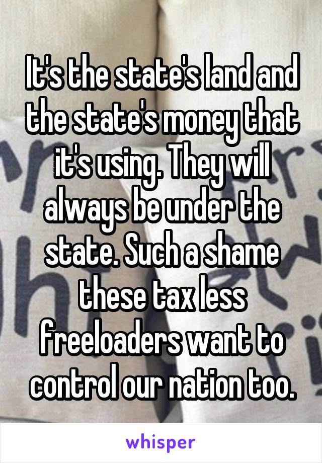 It's the state's land and the state's money that it's using. They will always be under the state. Such a shame these tax less freeloaders want to control our nation too.