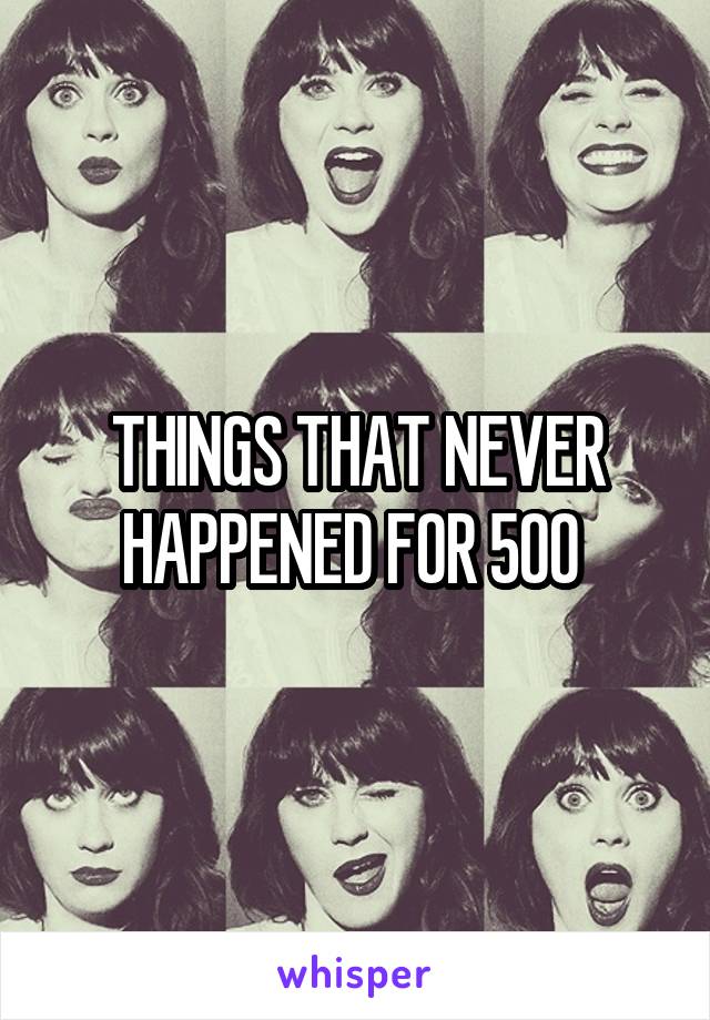 THINGS THAT NEVER HAPPENED FOR 500 