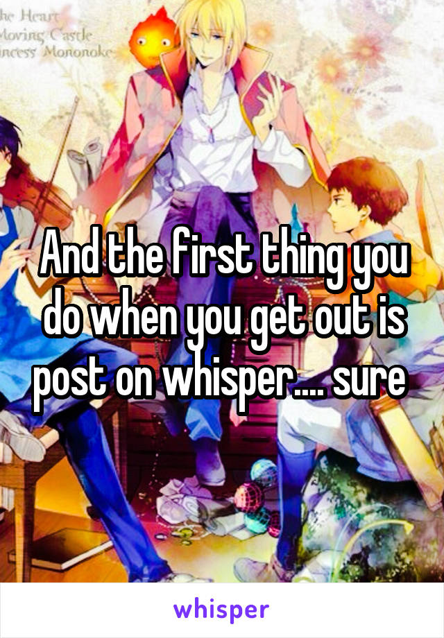 And the first thing you do when you get out is post on whisper.... sure 