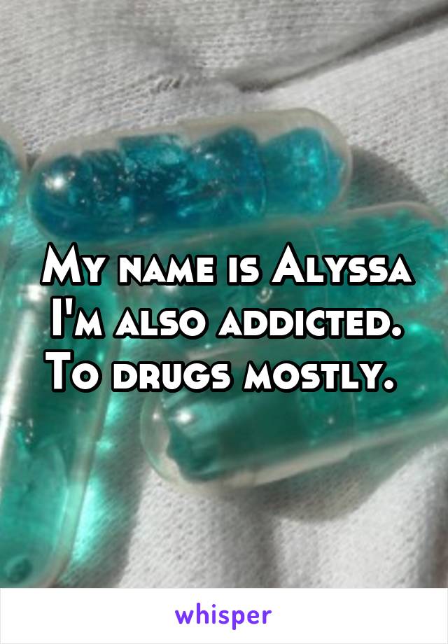 My name is Alyssa I'm also addicted. To drugs mostly. 
