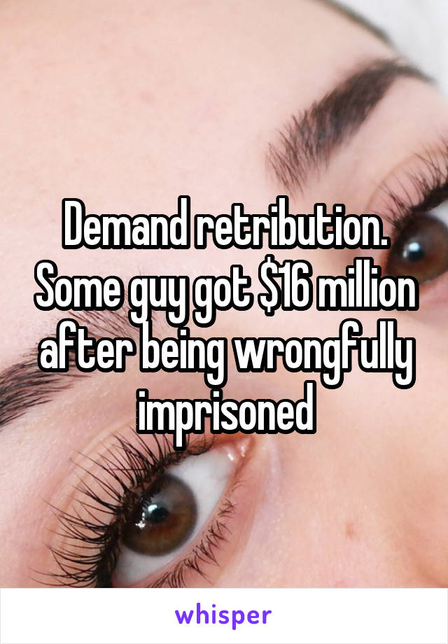 Demand retribution. Some guy got $16 million after being wrongfully imprisoned