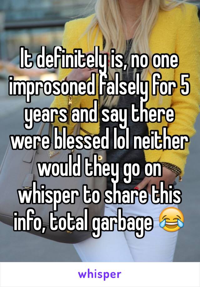 It definitely is, no one improsoned falsely for 5 years and say there were blessed lol neither would they go on whisper to share this info, total garbage 😂