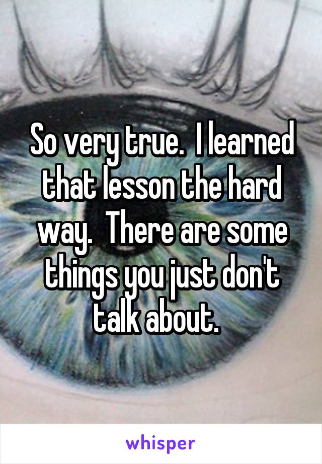 So very true.  I learned that lesson the hard way.  There are some things you just don't talk about.  