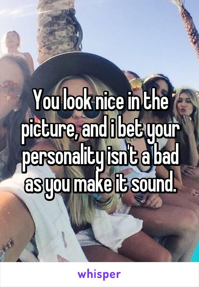 You look nice in the picture, and i bet your personality isn't a bad as you make it sound.
