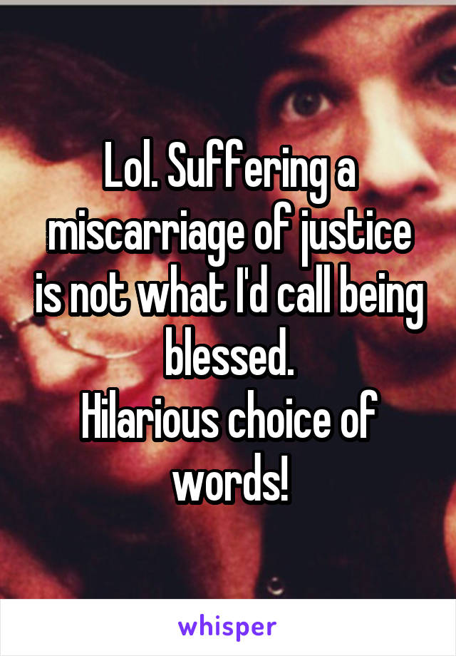 Lol. Suffering a miscarriage of justice is not what I'd call being blessed.
Hilarious choice of words!