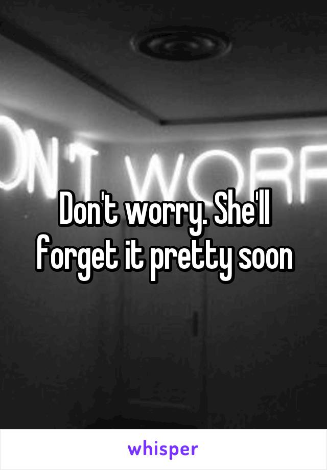 Don't worry. She'll forget it pretty soon