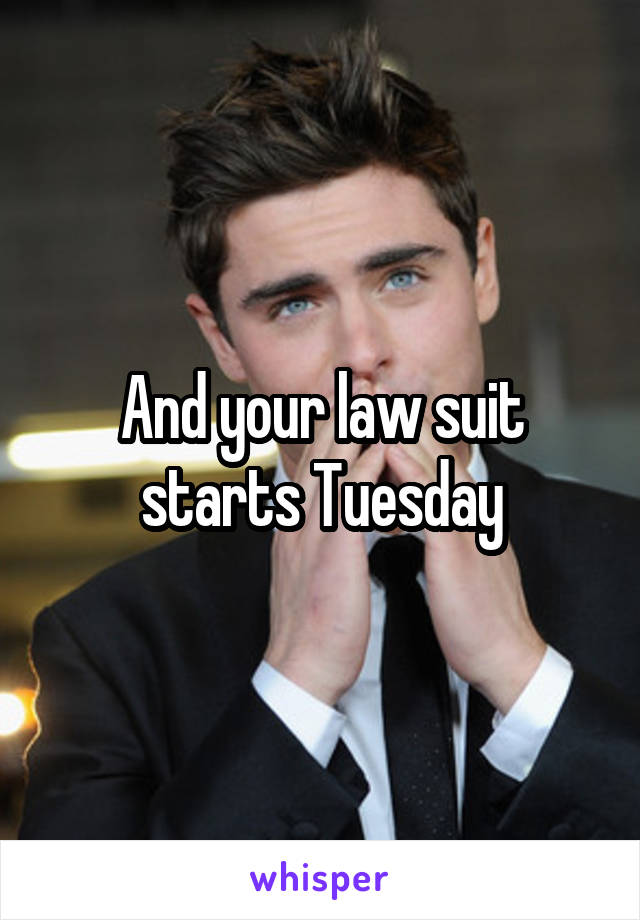 And your law suit starts Tuesday