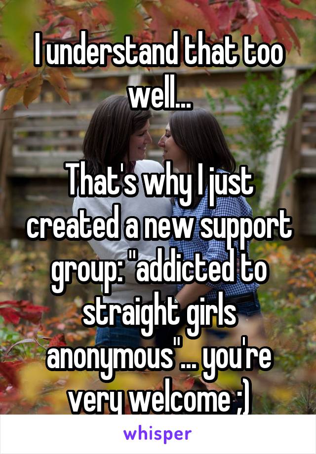 I understand that too well...

That's why I just created a new support group: "addicted to straight girls anonymous"... you're very welcome ;)