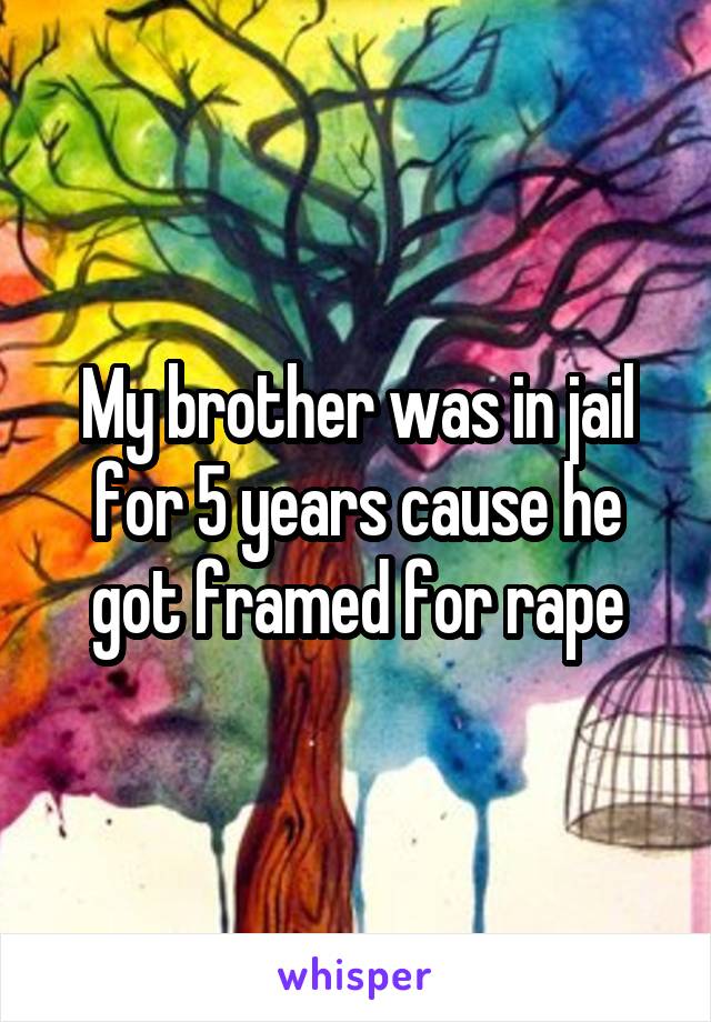 My brother was in jail for 5 years cause he got framed for rape