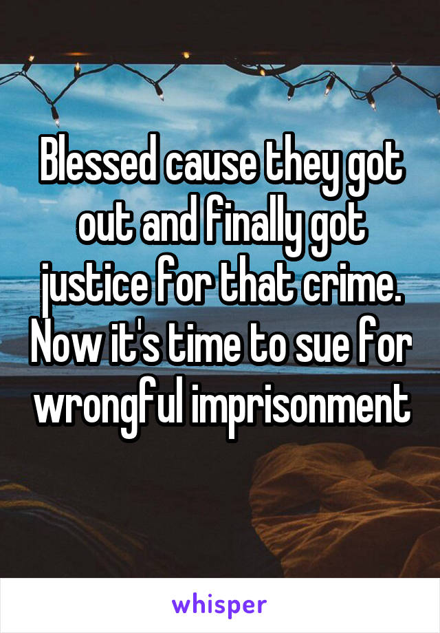 Blessed cause they got out and finally got justice for that crime. Now it's time to sue for wrongful imprisonment 