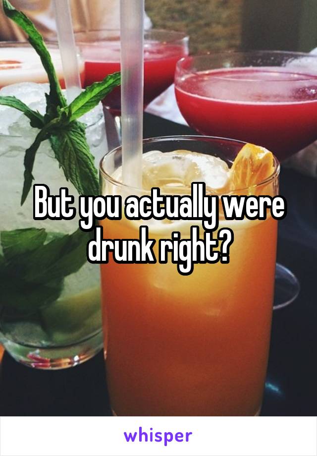 But you actually were drunk right?