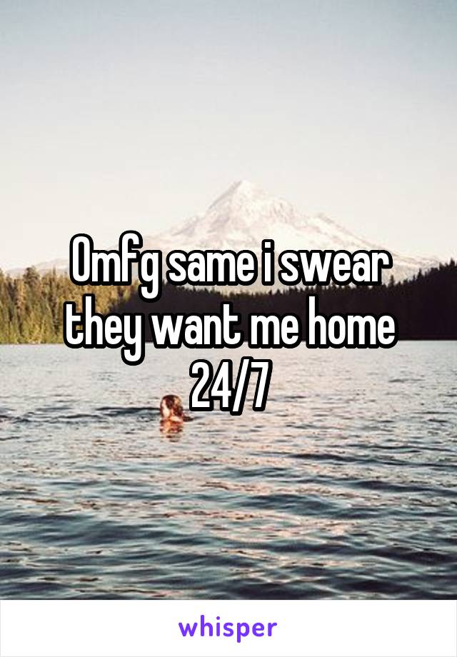 Omfg same i swear they want me home 24/7