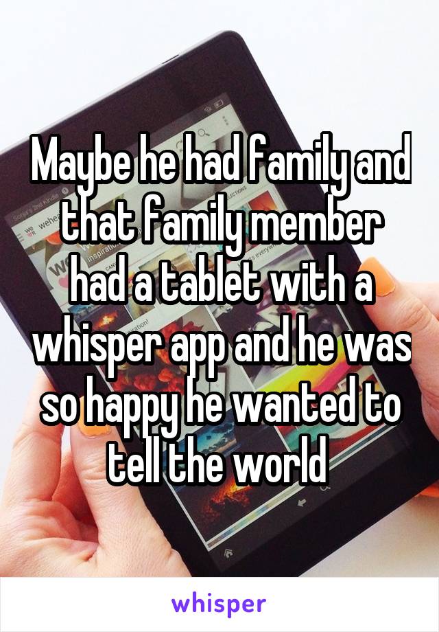 Maybe he had family and that family member had a tablet with a whisper app and he was so happy he wanted to tell the world 