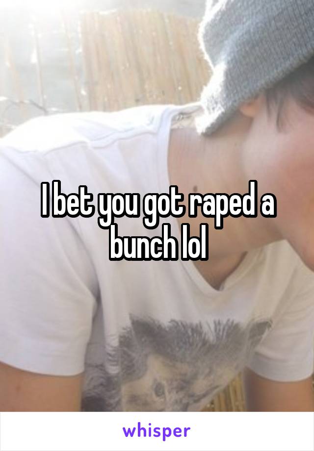 I bet you got raped a bunch lol