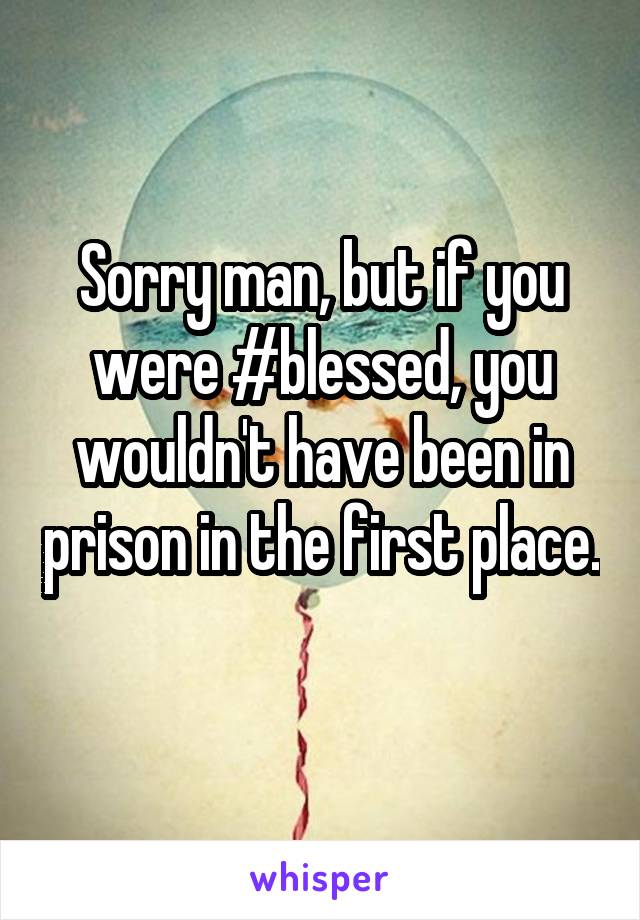 Sorry man, but if you were #blessed, you wouldn't have been in prison in the first place. 