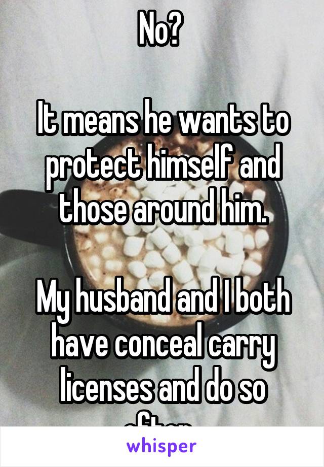 No? 

It means he wants to protect himself and those around him.

My husband and I both have conceal carry licenses and do so often. 